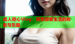 成人糖心Vlog：探索甜蜜生活的秘密与乐趣