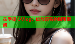 花季糖心Vlog：绽放青春的甜蜜瞬间