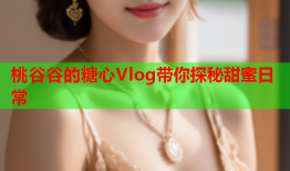 桃谷谷的糖心Vlog带你探秘甜蜜日常