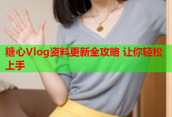 糖心Vlog资料更新全攻略 让你轻松上手