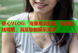 糖心VLOG：海量高清影视，免费在线观看，满足您的娱乐需求