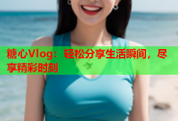 糖心Vlog：轻松分享生活瞬间，尽享精彩时刻