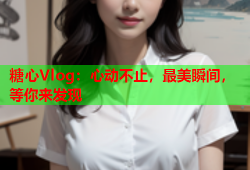 糖心Vlog：心动不止，最美瞬间，等你来发现