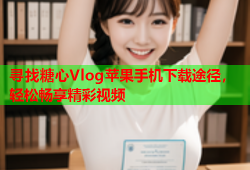 寻找糖心Vlog苹果手机下载途径，轻松畅享精彩视频