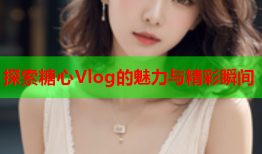 探索糖心Vlog的魅力与精彩瞬间