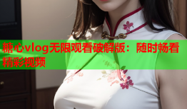 糖心vlog无限观看破解版：随时畅看精彩视频