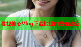 寻找糖心Vlog下载地址的最佳途径