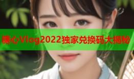 糖心Vlog2022独家兑换码大揭秘