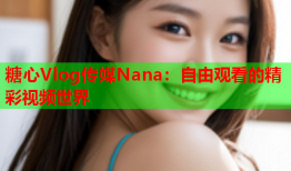 糖心Vlog传媒Nana：自由观看的精彩视频世界