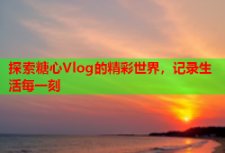 探索糖心Vlog的精彩世界，记录生活每一刻