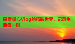 探索糖心Vlog的精彩世界，记录生活每一刻