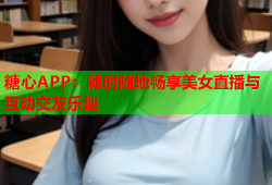 糖心APP：随时随地畅享美女直播与互动交友乐趣