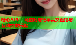 糖心APP：随时随地畅享美女直播与互动交友乐趣