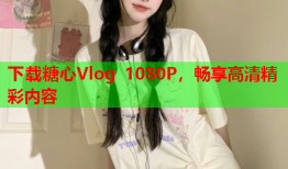 下载糖心Vlog 1080P，畅享高清精彩内容