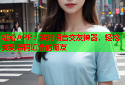 糖心APP：实时语音交友神器，轻松找到志同道合的朋友