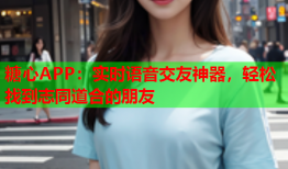 糖心APP：实时语音交友神器，轻松找到志同道合的朋友