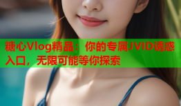 糖心Vlog精品：你的专属JVID诱惑入口，无限可能等你探索