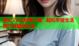 糖心Vlog秒懂小姐：轻松掌握生活窍门与趣味分享