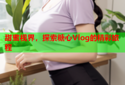 甜蜜视界，探索糖心Vlog的精彩旅程