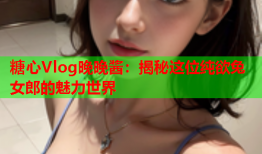 糖心Vlog晚晚酱：揭秘这位纯欲兔女郎的魅力世界