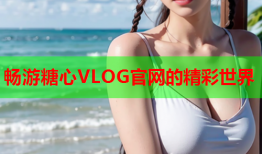 畅游糖心VLOG官网的精彩世界