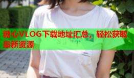 糖心VLOG下载地址汇总，轻松获取最新资源