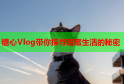 糖心Vlog带你探寻甜蜜生活的秘密