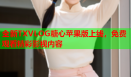 全新TXVLOG糖心苹果版上线，免费观看精彩影视内容