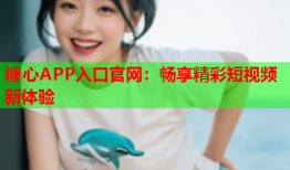 糖心APP入口官网：畅享精彩短视频新体验