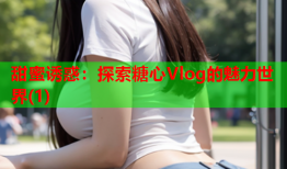 甜蜜诱惑：探索糖心Vlog的魅力世界(1)