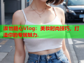 淑怡糖心Vlog：美妆时尚技巧，打造你的专属魅力.