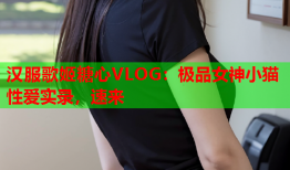 汉服歌姬糖心VLOG：极品女神小猫性爱实录，速来