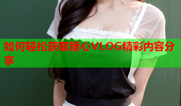 如何轻松获取糖心VLOG精彩内容分享