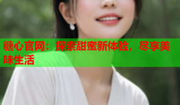 糖心官网：探索甜蜜新体验，尽享美味生活