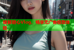 破解糖心Vlog，畅享无广告极致体验