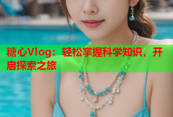 糖心Vlog：轻松掌握科学知识，开启探索之旅