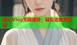 糖心Vlog无限播放，轻松追剧无阻碍