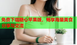 免费下载糖心苹果版，畅享海量美食分享与交流