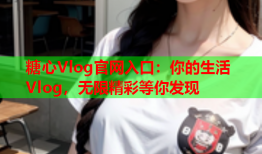 糖心Vlog官网入口：你的生活Vlog，无限精彩等你发现