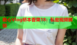 糖心Vlog桥本香菜18：私密视频解锁