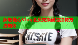 获取糖心Vlog会员兑换码的独特方法揭秘