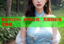 糖心VLOG：60秒心动，无限精彩等你发现