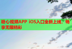 糖心视频APP iOS入口全新上线，畅享无限精彩