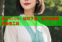 糖心VLOG：轻松下载，创作短视频的最佳工具