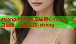 strong小桃带你玩转糖心VLOG：记录生活，分享快乐-strong