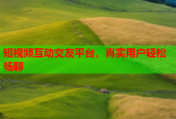 短视频互动交友平台，真实用户轻松畅聊