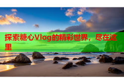 探索糖心Vlog的精彩世界，尽在这里