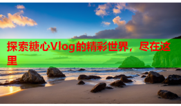 探索糖心Vlog的精彩世界，尽在这里