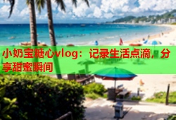 小奶宝糖心vlog：记录生活点滴，分享甜蜜瞬间