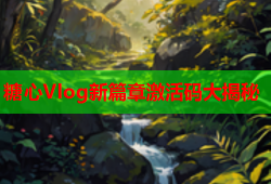 糖心Vlog新篇章激活码大揭秘